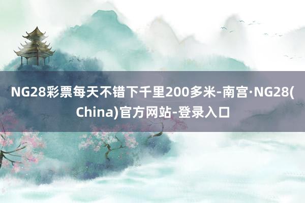 NG28彩票每天不错下千里200多米-南宫·NG28(China)官方网站-登录入口