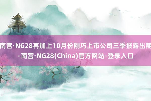 南宫·NG28再加上10月份刚巧上市公司三季报露出期-南宫·NG28(China)官方网站-登录入口