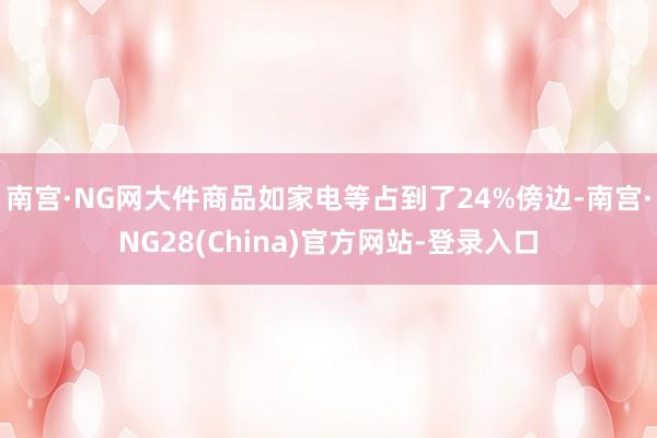 南宫·NG网大件商品如家电等占到了24%傍边-南宫·NG28(China)官方网站-登录入口