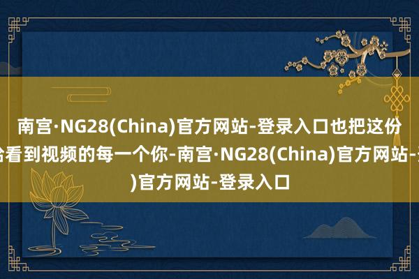 南宫·NG28(China)官方网站-登录入口也把这份道贺送给看到视频的每一个你-南宫·NG28(China)官方网站-登录入口