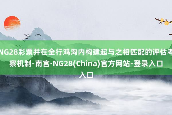 NG28彩票并在全行鸿沟内构建起与之相匹配的评估考察机制-南宫·NG28(China)官方网站-登录入口