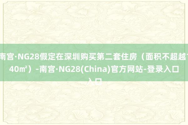 南宫·NG28假定在深圳购买第二套住房（面积不超越140㎡）-南宫·NG28(China)官方网站-登录入口