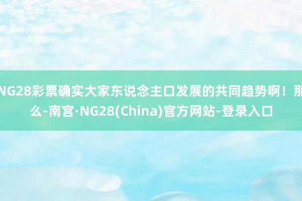 NG28彩票确实大家东说念主口发展的共同趋势啊！那么-南宫·NG28(China)官方网站-登录入口