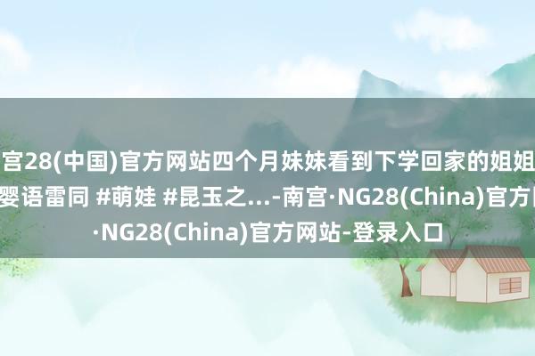 南宫28(中国)官方网站四个月妹妹看到下学回家的姐姐一顿“起诉”~ #婴语雷同 #萌娃 #昆玉之...-南宫·NG28(China)官方网站-登录入口