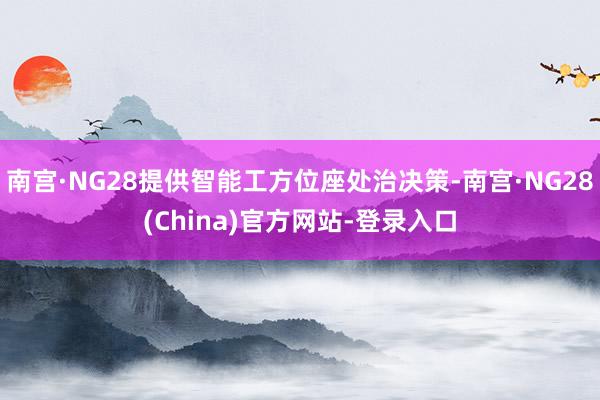 南宫·NG28提供智能工方位座处治决策-南宫·NG28(China)官方网站-登录入口