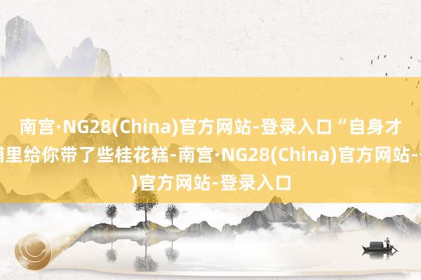 南宫·NG28(China)官方网站-登录入口“自身才从点心铺里给你带了些桂花糕-南宫·NG28(China)官方网站-登录入口