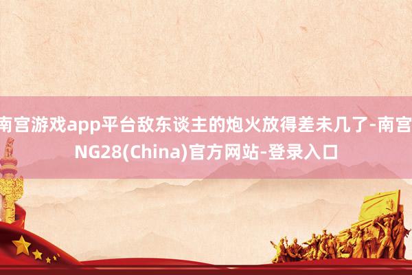 南宫游戏app平台敌东谈主的炮火放得差未几了-南宫·NG28(China)官方网站-登录入口
