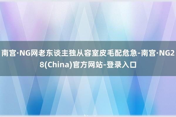南宫·NG网老东谈主独从容室皮毛配危急-南宫·NG28(China)官方网站-登录入口