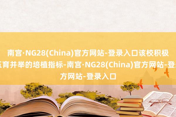 南宫·NG28(China)官方网站-登录入口该校积极贯彻五育并举的培植指标-南宫·NG28(China)官方网站-登录入口