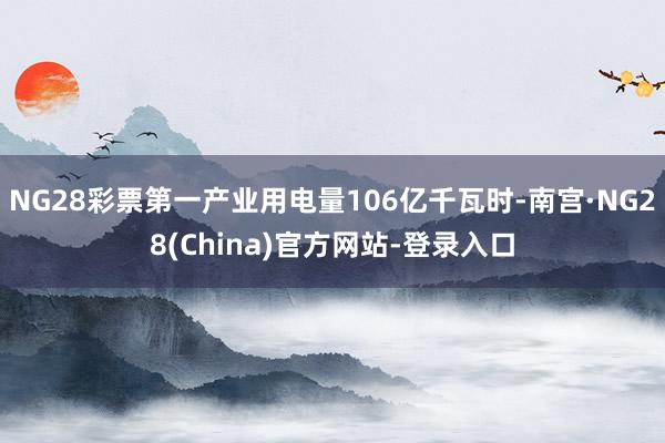 NG28彩票第一产业用电量106亿千瓦时-南宫·NG28(China)官方网站-登录入口