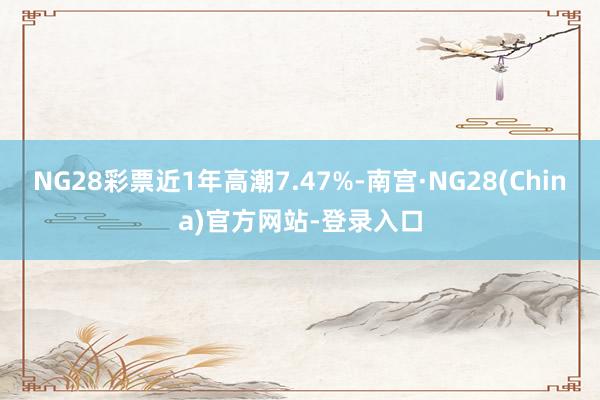 NG28彩票近1年高潮7.47%-南宫·NG28(China)官方网站-登录入口