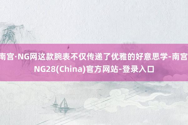 南宫·NG网这款腕表不仅传递了优雅的好意思学-南宫·NG28(China)官方网站-登录入口