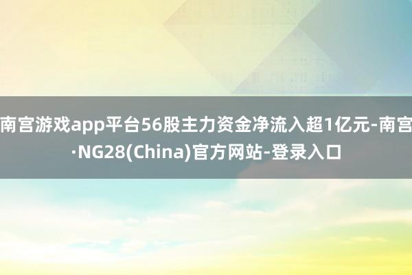 南宫游戏app平台56股主力资金净流入超1亿元-南宫·NG28(China)官方网站-登录入口
