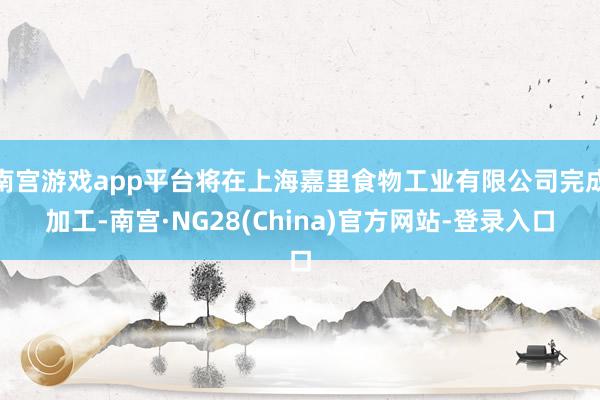 南宫游戏app平台将在上海嘉里食物工业有限公司完成加工-南宫·NG28(China)官方网站-登录入口