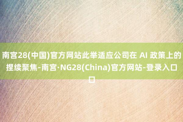 南宫28(中国)官方网站此举适应公司在 AI 政策上的捏续聚焦-南宫·NG28(China)官方网站-登录入口