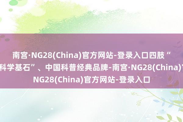 南宫·NG28(China)官方网站-登录入口四肢“共和国来日的一块科学基石”、中国科普经典品牌-南宫·NG28(China)官方网站-登录入口