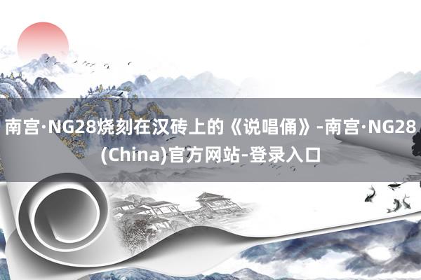 南宫·NG28烧刻在汉砖上的《说唱俑》-南宫·NG28(China)官方网站-登录入口