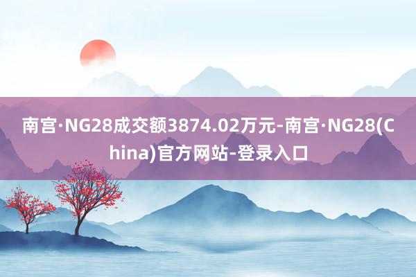 南宫·NG28成交额3874.02万元-南宫·NG28(China)官方网站-登录入口