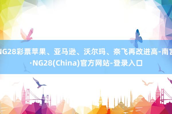 NG28彩票苹果、亚马逊、沃尔玛、奈飞再改进高-南宫·NG28(China)官方网站-登录入口