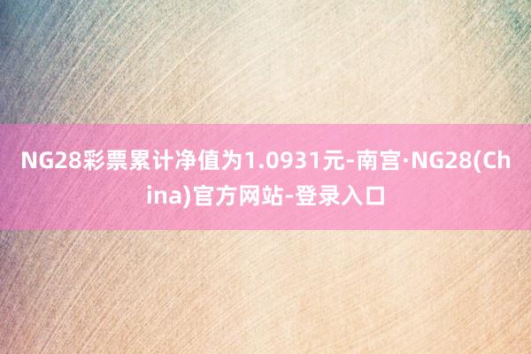 NG28彩票累计净值为1.0931元-南宫·NG28(China)官方网站-登录入口