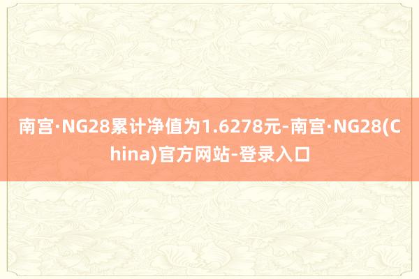 南宫·NG28累计净值为1.6278元-南宫·NG28(China)官方网站-登录入口