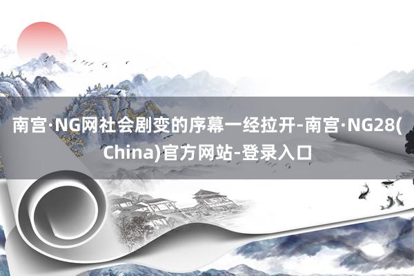南宫·NG网社会剧变的序幕一经拉开-南宫·NG28(China)官方网站-登录入口