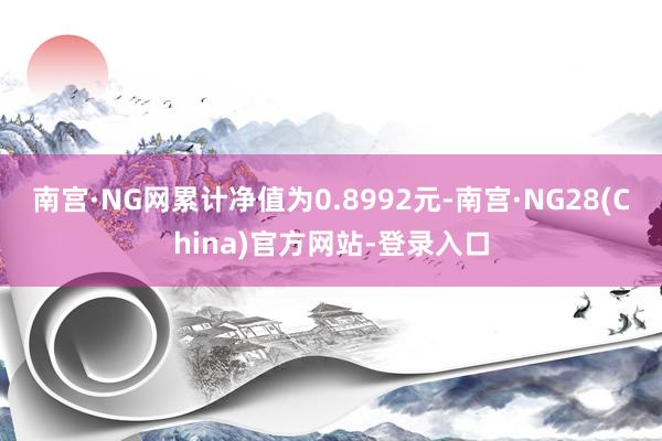 南宫·NG网累计净值为0.8992元-南宫·NG28(China)官方网站-登录入口
