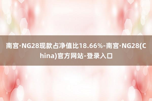 南宫·NG28现款占净值比18.66%-南宫·NG28(China)官方网站-登录入口