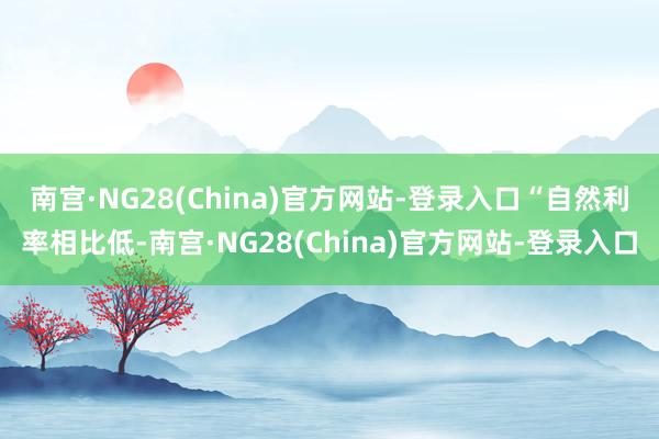 南宫·NG28(China)官方网站-登录入口　　“自然利率相比低-南宫·NG28(China)官方网站-登录入口