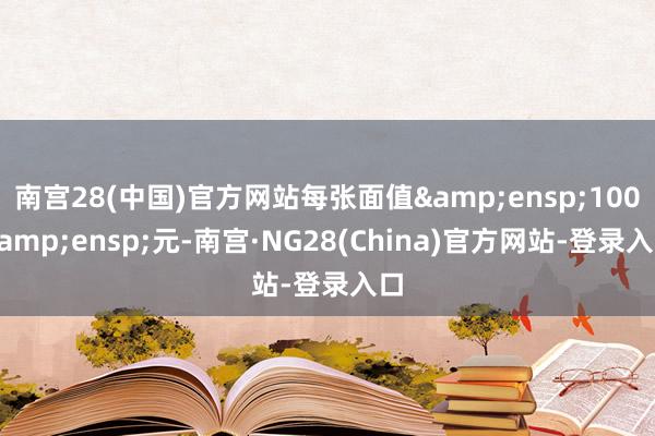 南宫28(中国)官方网站每张面值 100 元-南宫·NG28(China)官方网站-登录入口