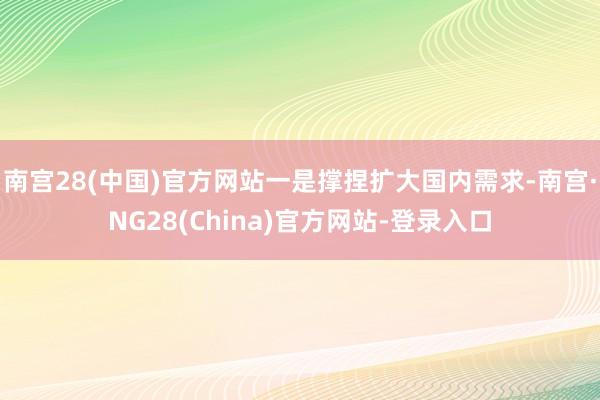 南宫28(中国)官方网站一是撑捏扩大国内需求-南宫·NG28(China)官方网站-登录入口