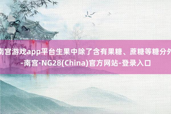 南宫游戏app平台生果中除了含有果糖、蔗糖等糖分外-南宫·NG28(China)官方网站-登录入口