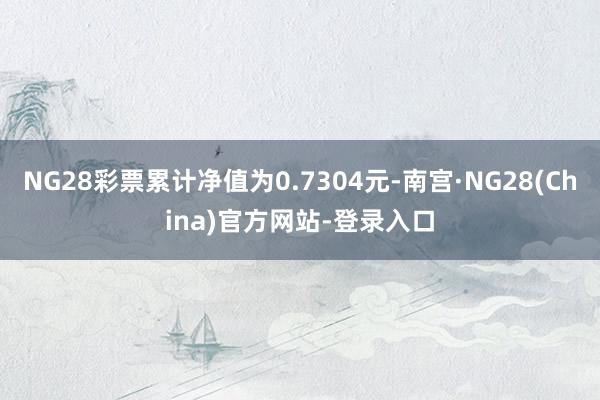 NG28彩票累计净值为0.7304元-南宫·NG28(China)官方网站-登录入口