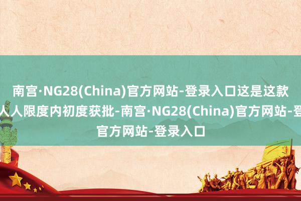 南宫·NG28(China)官方网站-登录入口这是这款疗法在人人限度内初度获批-南宫·NG28(China)官方网站-登录入口