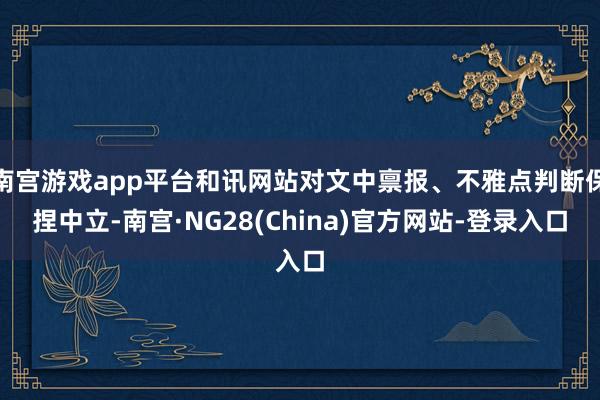 南宫游戏app平台和讯网站对文中禀报、不雅点判断保捏中立-南宫·NG28(China)官方网站-登录入口
