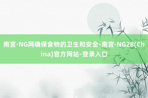 南宫·NG网确保食物的卫生和安全-南宫·NG28(China)官方网站-登录入口