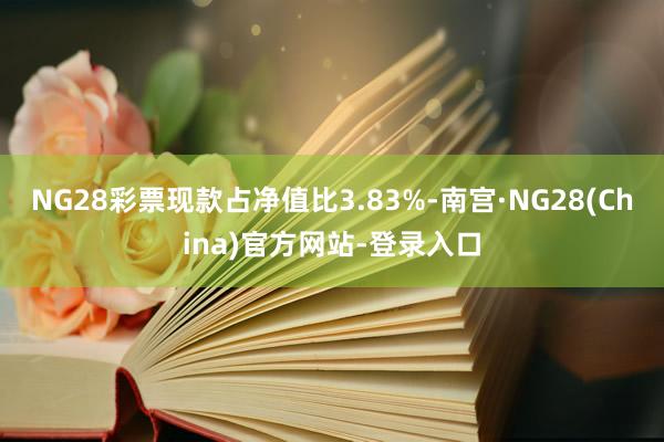NG28彩票现款占净值比3.83%-南宫·NG28(China)官方网站-登录入口