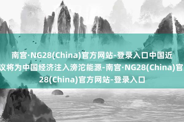 南宫·NG28(China)官方网站-登录入口中国近期的联系首要决议将为中国经济注入滂沱能源-南宫·NG28(China)官方网站-登录入口