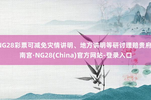NG28彩票可减免灾情讲明、地方讲明等研讨理赔贵府-南宫·NG28(China)官方网站-登录入口