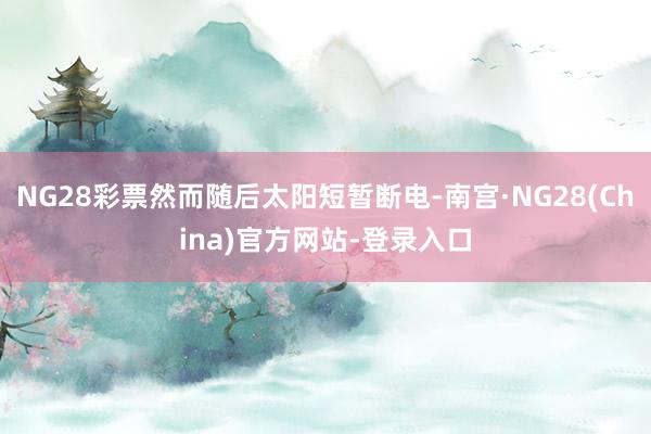 NG28彩票然而随后太阳短暂断电-南宫·NG28(China)官方网站-登录入口