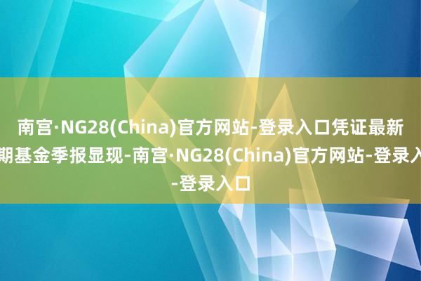 南宫·NG28(China)官方网站-登录入口凭证最新一期基金季报显现-南宫·NG28(China)官方网站-登录入口