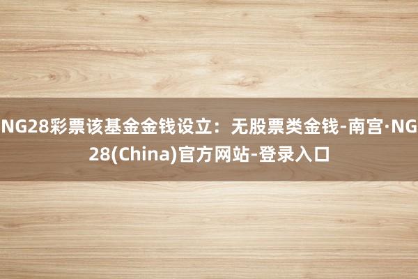 NG28彩票该基金金钱设立：无股票类金钱-南宫·NG28(China)官方网站-登录入口