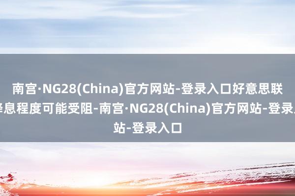 南宫·NG28(China)官方网站-登录入口好意思联储降息程度可能受阻-南宫·NG28(China)官方网站-登录入口