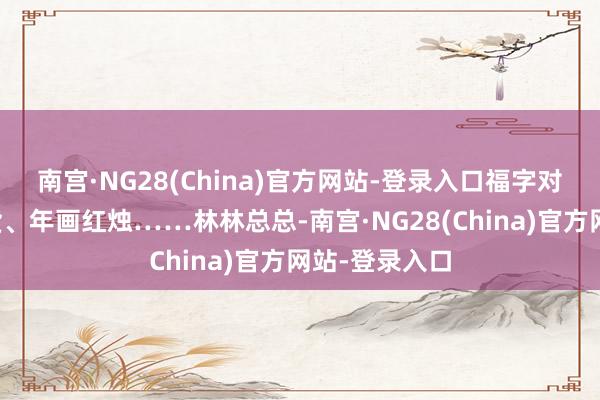 南宫·NG28(China)官方网站-登录入口福字对子、干果炒货、年画红烛……林林总总-南宫·NG28(China)官方网站-登录入口