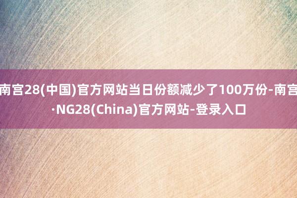 南宫28(中国)官方网站当日份额减少了100万份-南宫·NG28(China)官方网站-登录入口