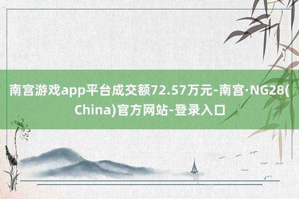 南宫游戏app平台成交额72.57万元-南宫·NG28(China)官方网站-登录入口