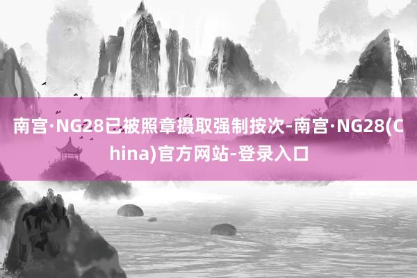 南宫·NG28已被照章摄取强制按次-南宫·NG28(China)官方网站-登录入口