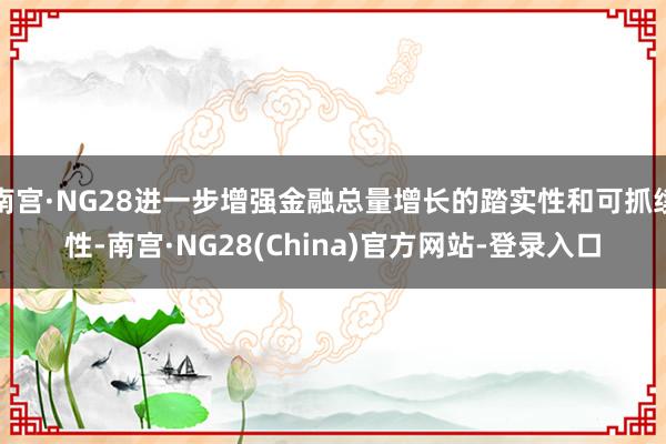 南宫·NG28进一步增强金融总量增长的踏实性和可抓续性-南宫·NG28(China)官方网站-登录入口