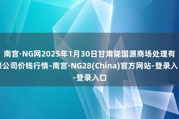 南宫·NG网2025年1月30日甘肃陇国源商场处理有限公司价钱行情-南宫·NG28(China)官方网站-登录入口