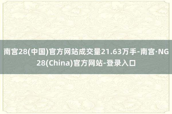 南宫28(中国)官方网站成交量21.63万手-南宫·NG28(China)官方网站-登录入口